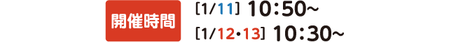 開催時間[1/11]10:50～[1/12・13]10:30～