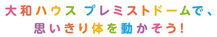 大和ハウスプレミストドームで思い切り身体を動かそう！